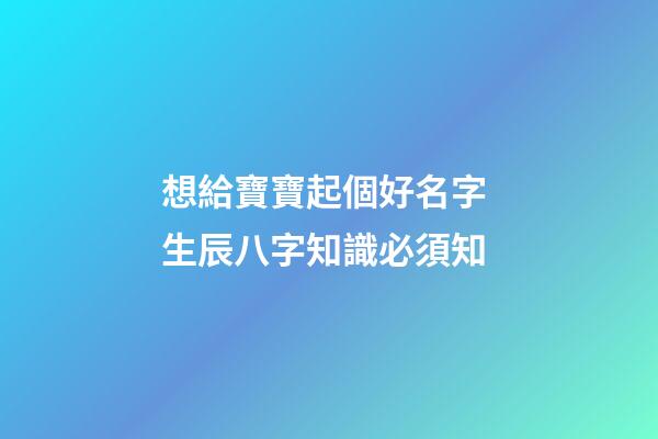 想給寶寶起個好名字 生辰八字知識必須知